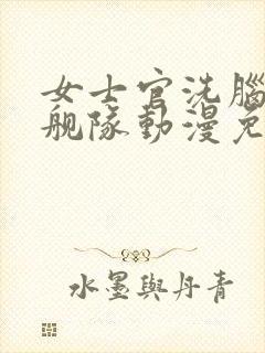 女士官洗脑催眠舰队动漫免费观看最新一集