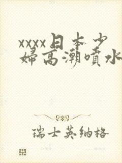 xxxx日本少妇高潮喷水