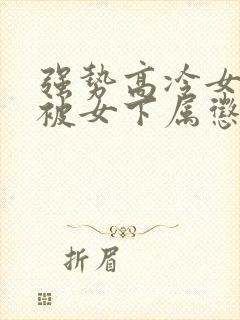 强势高冷女总裁被女下属惩罚的小说