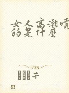 女人高潮喷出来的是什么