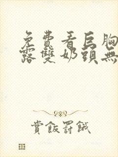 免费看巨胸美女露双奶头无遮挡