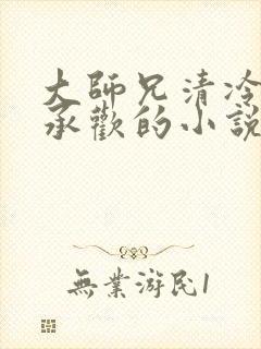 大师兄清冷被迫承欢的小说免费阅读