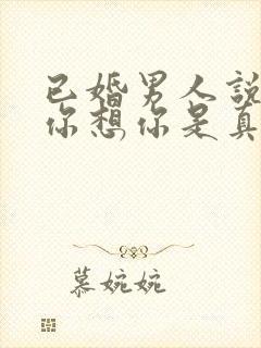 已婚男人说喜欢你想你是真的吗