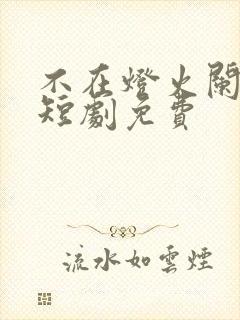 不在灯火阑珊处短剧免费