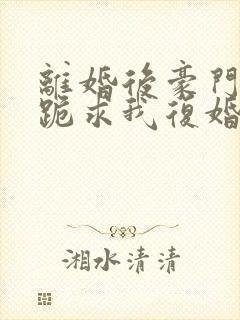 离婚后豪门前夫跪求我复婚无弹窗