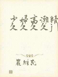 少妇高潮精品久久久久久j丨