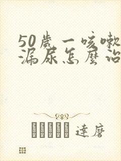 50岁一咳嗽就漏尿怎么治疗