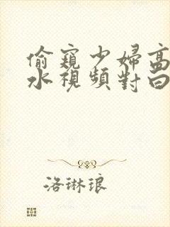 偷窥少妇高潮喷水视频对白