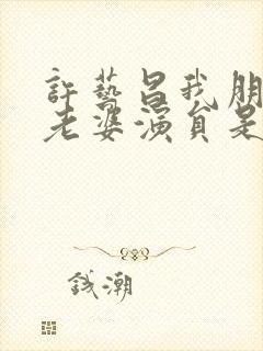 许艺昌我朋友的老婆演员是谁