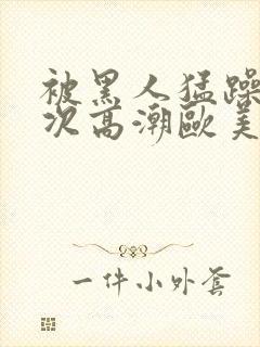 被黑人猛躁10次高潮欧美了