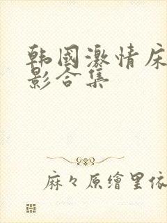 韩国激情床戏电影合集