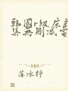 韩国r级床戏合集无删减电影