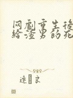 网剧重生后我嫁给渣男的死对头