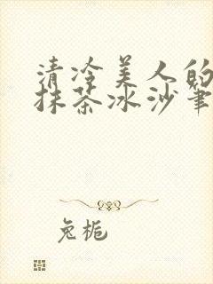 清冷美人的神奇抹茶冰沙笔趣阁