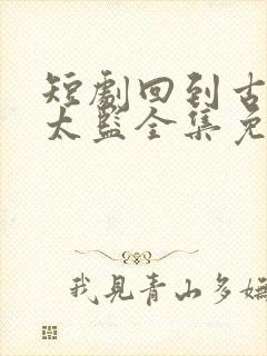 短剧回到古代当太监全集免费观看