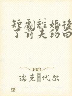 短剧离婚后我成了前夫的白月光