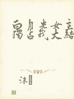 白月光女主总想独占我大结局