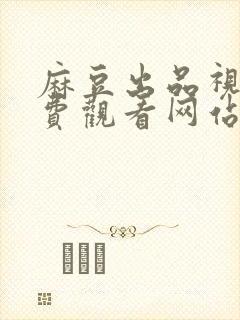 麻豆出品视频免费观看网站