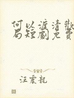 何以渡清欢大结局短剧免费观看