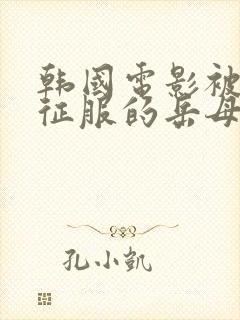 韩国电影被女婿征服的岳母