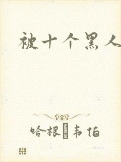 被十个黑人狂操
