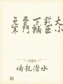 免费下载大明:寒门辅臣小说