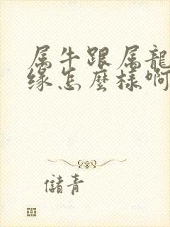 属牛跟属龙的姻缘怎么样啊