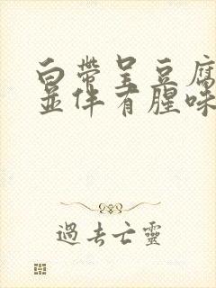 白带呈豆腐渣状并伴有腥味