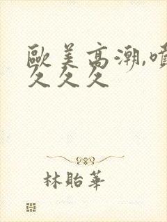 欧美高潮,喷水久久久封面