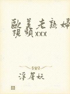 欧美老熟妇与性视频xxx