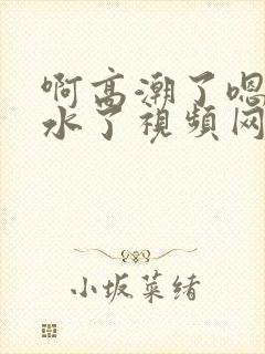 啊高潮了嗯～喷水了视频网站