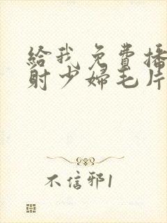 给我免费播放内射少妇毛片