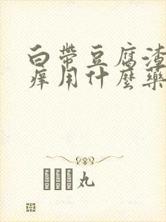 白带豆腐渣有瘙痒用什么药