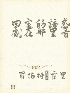 回家的诱惑电视剧在哪里看全集