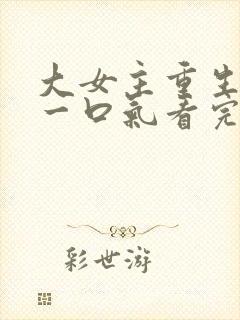 大女主重生爽文一口气看完