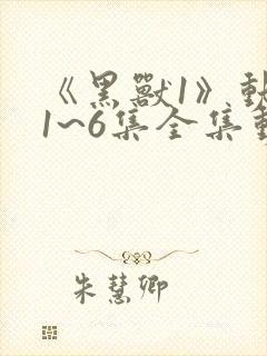 《黑兽1》动漫1~6集全集动漫免费观看
