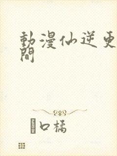 动漫仙逆更新时间