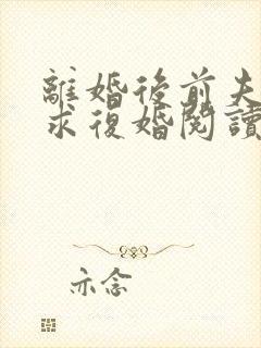 离婚后前夫哭着求复婚阅读阅读全文