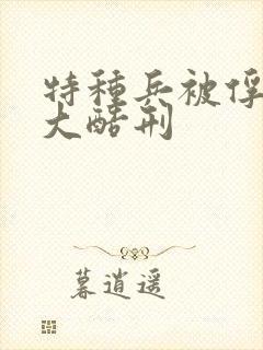 特种兵被俘虏十大酷刑