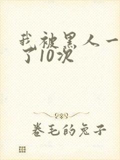 我被黑人一夜啪了10次