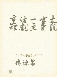 重活一世大少爷短剧免费观看