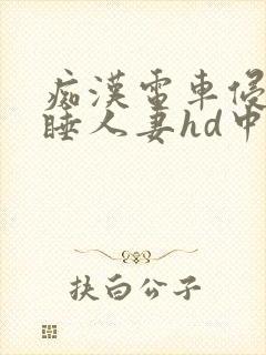 痴汉电车侵犯熟睡人妻hd中文