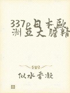 337p日本欧洲亚大胆精品