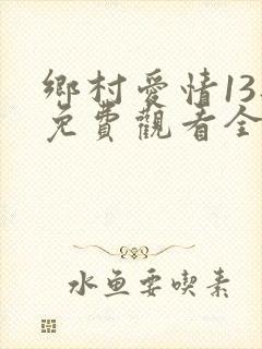 乡村爱情13部免费观看全集完整版电视剧