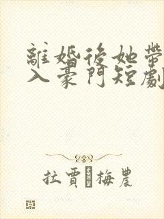 离婚后她带崽嫁入豪门短剧在线观看