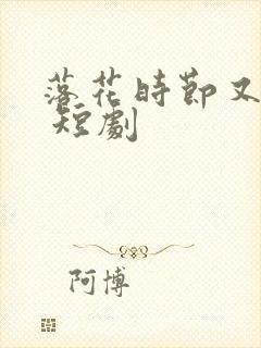 落花时节又逢君 短剧