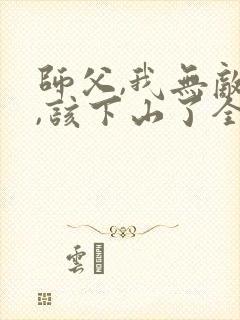 师父,我无敌了,该下山了全本