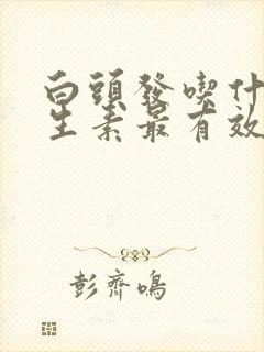 白头发吃什么维生素最有效