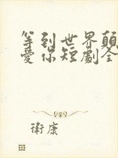 等到世界颠倒来爱你短剧全集免费观看