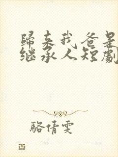 归来我爸是豪门继承人短剧免费观看